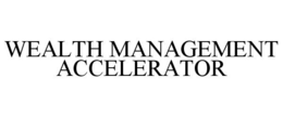 WEALTH MANAGEMENT ACCELERATOR trademark