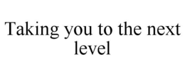 TAKING YOU TO THE NEXT LEVEL trademark