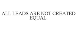 ALL LEADS ARE NOT CREATED EQUAL. trademark