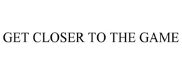 GET CLOSER TO THE GAME trademark