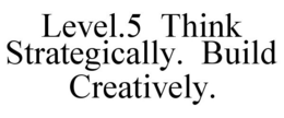 LEVEL.5 THINK STRATEGICALLY. BUILD CREATIVELY. trademark