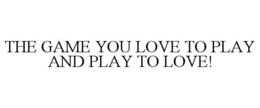 THE GAME YOU LOVE TO PLAY AND PLAY TO LOVE! trademark