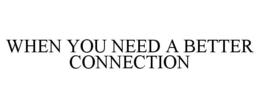 WHEN YOU NEED A BETTER CONNECTION trademark