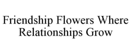 FRIENDSHIP FLOWERS WHERE RELATIONSHIPS GROW trademark