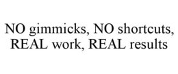 NO GIMMICKS, NO SHORTCUTS, REAL WORK, REAL RESULTS trademark