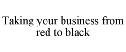 TAKING YOUR BUSINESS FROM RED TO BLACK trademark