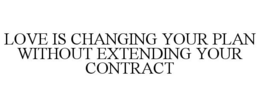 LOVE IS CHANGING YOUR PLAN WITHOUT EXTENDING YOUR CONTRACT trademark