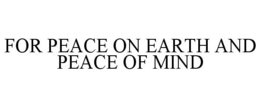 FOR PEACE ON EARTH AND PEACE OF MIND trademark