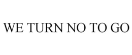 WE TURN NO TO GO trademark