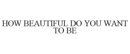 HOW BEAUTIFUL DO YOU WANT TO BE trademark