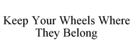 KEEP YOUR WHEELS WHERE THEY BELONG trademark