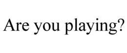 ARE YOU PLAYING? trademark
