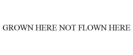 GROWN HERE NOT FLOWN HERE trademark