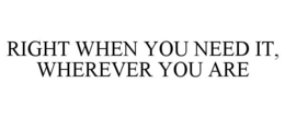 RIGHT WHEN YOU NEED IT, WHEREVER YOU ARE trademark