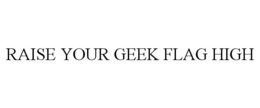 RAISE YOUR GEEK FLAG HIGH trademark