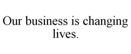 OUR BUSINESS IS CHANGING LIVES. trademark