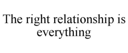 THE RIGHT RELATIONSHIP IS EVERYTHING trademark
