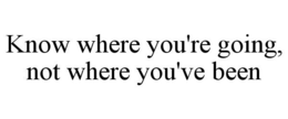 KNOW WHERE YOU'RE GOING, NOT WHERE YOU'VE BEEN trademark