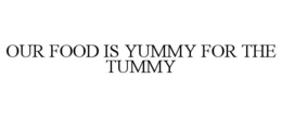 OUR FOOD IS YUMMY FOR THE TUMMY trademark