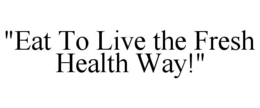 "EAT TO LIVE THE FRESH HEALTH WAY!" trademark