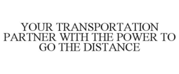 YOUR TRANSPORTATION PARTNER WITH THE POWER TO GO THE DISTANCE trademark