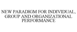 NEW PARADIGM FOR INDIVIDUAL, GROUP AND ORGANIZATIONAL PERFORMANCE trademark
