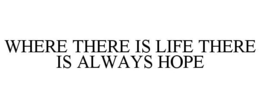 WHERE THERE IS LIFE THERE IS ALWAYS HOPE trademark