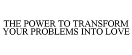 THE POWER TO TRANSFORM YOUR PROBLEMS INTO LOVE trademark