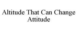 ALTITUDE THAT CAN CHANGE ATTITUDE trademark