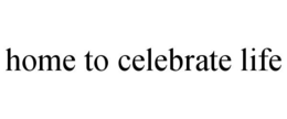 HOME TO CELEBRATE LIFE trademark