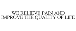 WE RELIEVE PAIN AND IMPROVE THE QUALITY OF LIFE trademark
