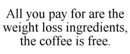 ALL YOU PAY FOR ARE THE WEIGHT LOSS INGREDIENTS, THE COFFEE IS FREE. trademark