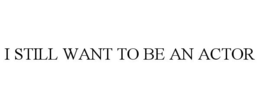 I STILL WANT TO BE AN ACTOR trademark