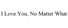 I LOVE YOU, NO MATTER WHAT trademark