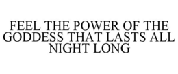 FEEL THE POWER OF THE GODDESS THAT LASTS ALL NIGHT LONG trademark
