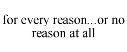 FOR EVERY REASON...OR NO REASON AT ALL trademark