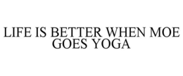 LIFE IS BETTER WHEN MOE GOES YOGA trademark