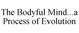 THE BODYFUL MIND...A PROCESS OF EVOLUTION trademark
