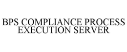 BPS COMPLIANCE PROCESS EXECUTION SERVER trademark
