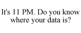 IT'S 11 PM. DO YOU KNOW WHERE YOUR DATA IS? trademark