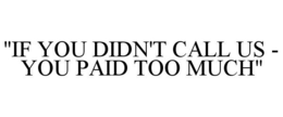 "IF YOU DIDN'T CALL US - YOU PAID TOO MUCH" trademark