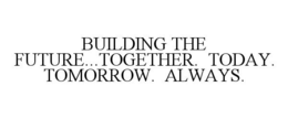 BUILDING THE FUTURE...TOGETHER. TODAY. TOMORROW. ALWAYS. trademark