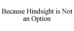 BECAUSE HINDSIGHT IS NOT AN OPTION trademark