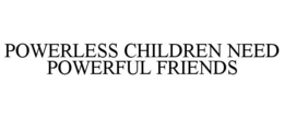 POWERLESS CHILDREN NEED POWERFUL FRIENDS trademark