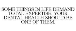 SOME THINGS IN LIFE DEMAND TOTAL EXPERTISE. YOUR DENTAL HEALTH SHOULD BE ONE OF THEM. trademark