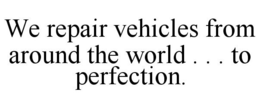 WE REPAIR VEHICLES FROM AROUND THE WORLD . . . TO PERFECTION. trademark