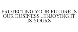 PROTECTING YOUR FUTURE IS OUR BUSINESS...ENJOYING IT IS YOURS trademark