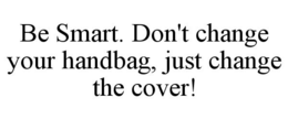 BE SMART. DON'T CHANGE YOUR HANDBAG, JUST CHANGE THE COVER! trademark