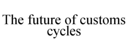 THE FUTURE OF CUSTOMS CYCLES trademark
