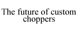 THE FUTURE OF CUSTOM CHOPPERS trademark